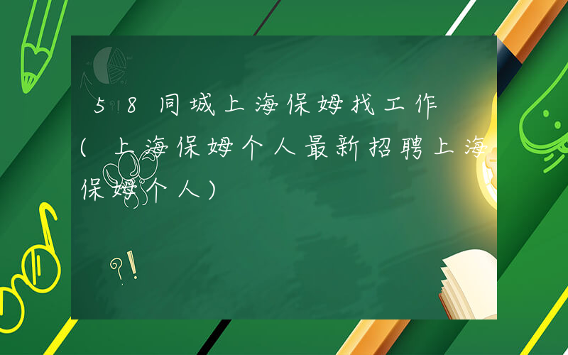 58同城上海保姆找工作 (上海保姆个人最新招聘上海保姆个人)